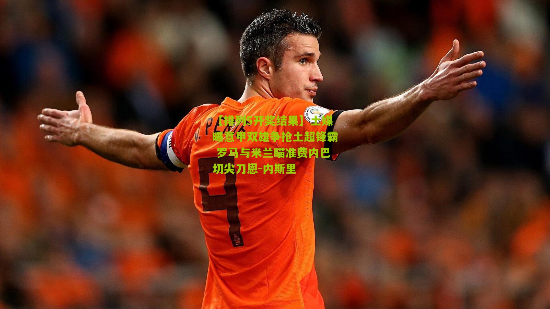 土媒曝意甲双雄争抢土超锋霸 罗马与米兰瞄准费内巴切尖刀恩-内斯里