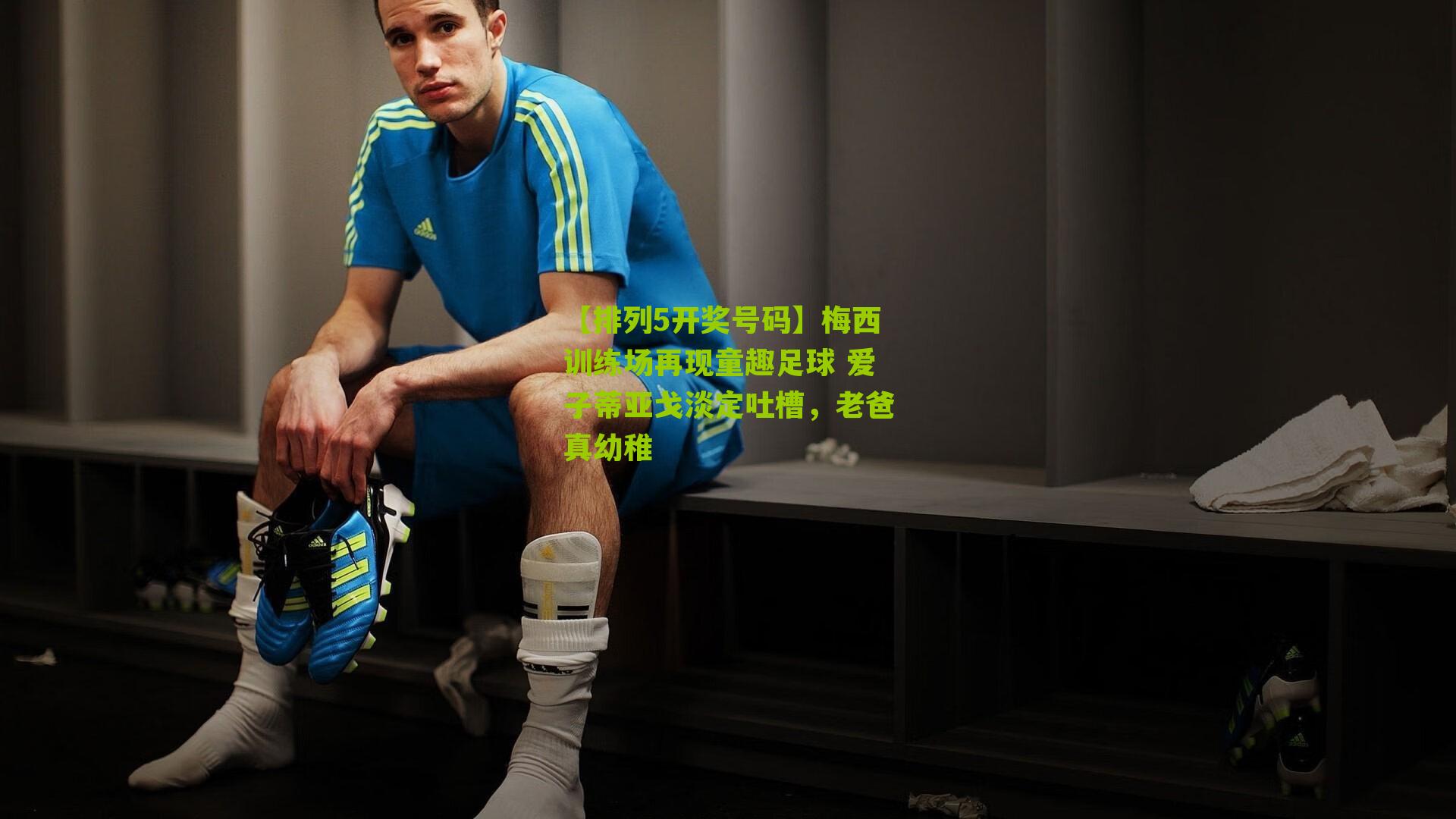 梅西训练场再现童趣足球 爱子蒂亚戈淡定吐槽，老爸真幼稚