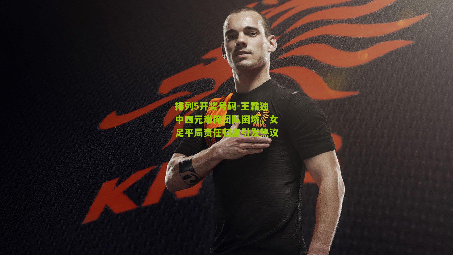 王霜独中四元难掩团队困境,女足平局责任归属引发热议