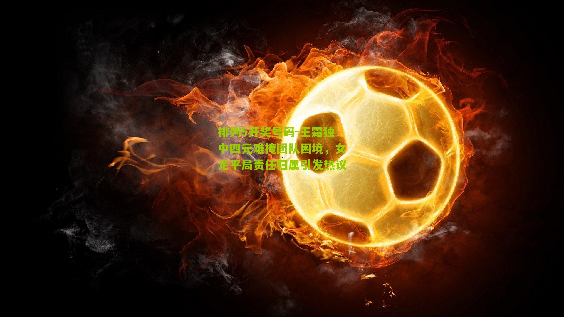 王霜独中四元难掩团队困境,女足平局责任归属引发热议