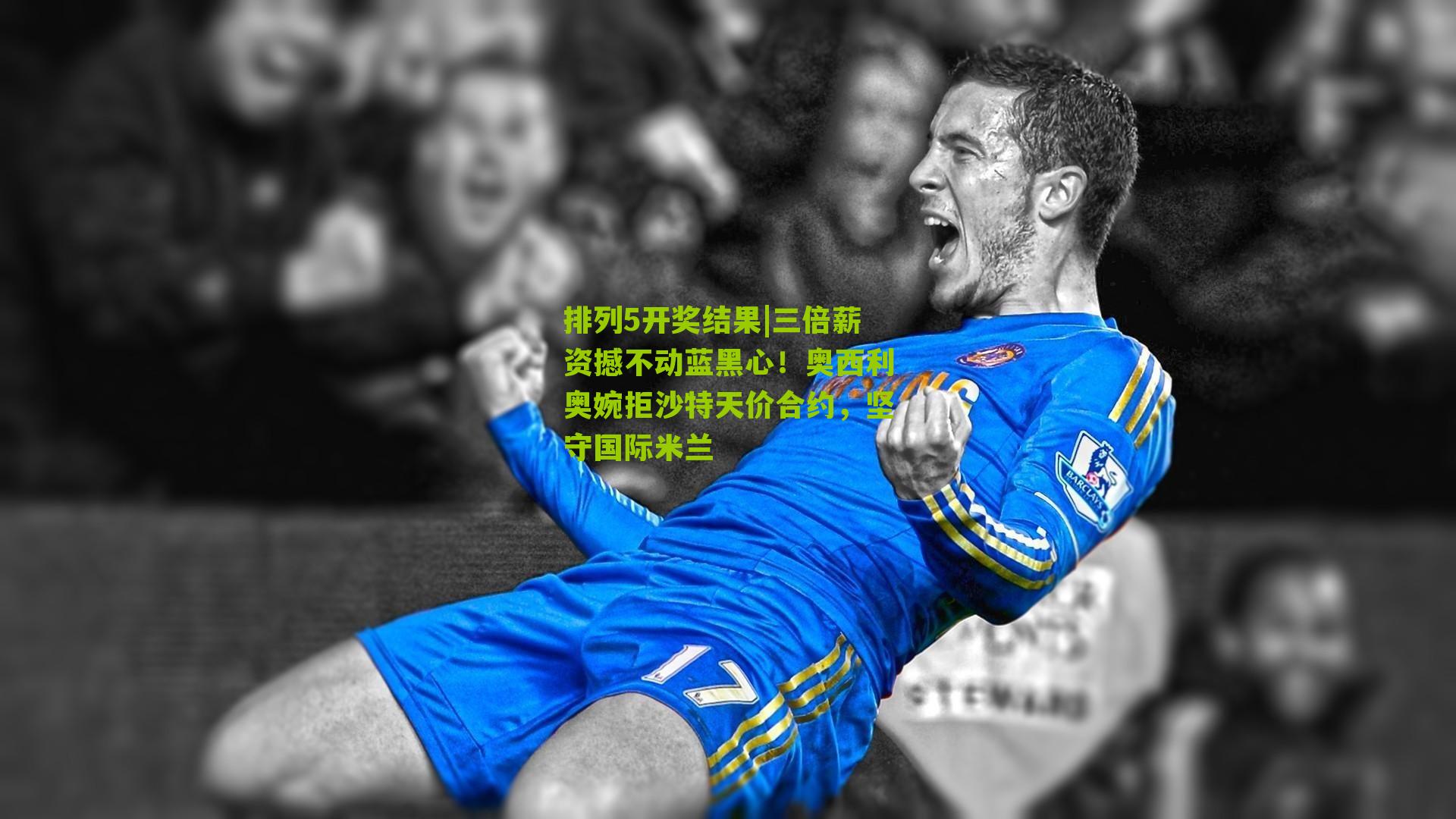 三倍薪资撼不动蓝黑心！奥西利奥婉拒沙特天价合约，坚守国际米兰